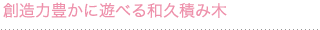 創造力豊かに遊べる和久積み木 創造力豊かに遊べる和久積み木
