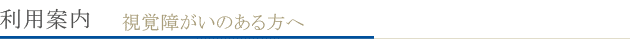 利用案内　視覚障がいのある方へ