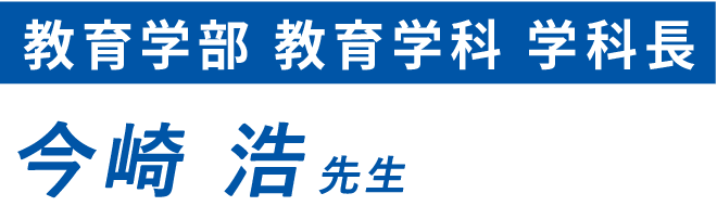 教育学部教育学科 学科長　今崎 浩先生