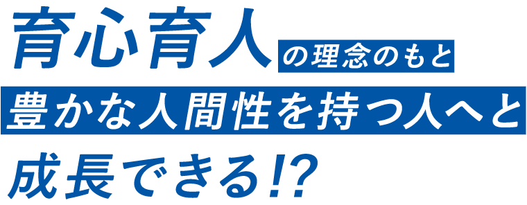 育心育人の理念のもと豊かな人間性を持つ人へと成長できる！