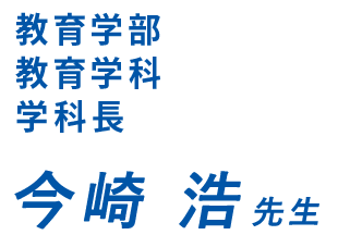 教育学部教育学科学科長 今崎 浩先生